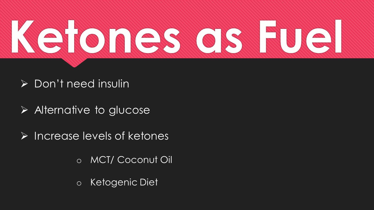 Ketones as Fuel  Don’t need insulin  Alternative to glucose  Increase levels of ketones o MCT/ Coconut Oil o Ketogenic Diet