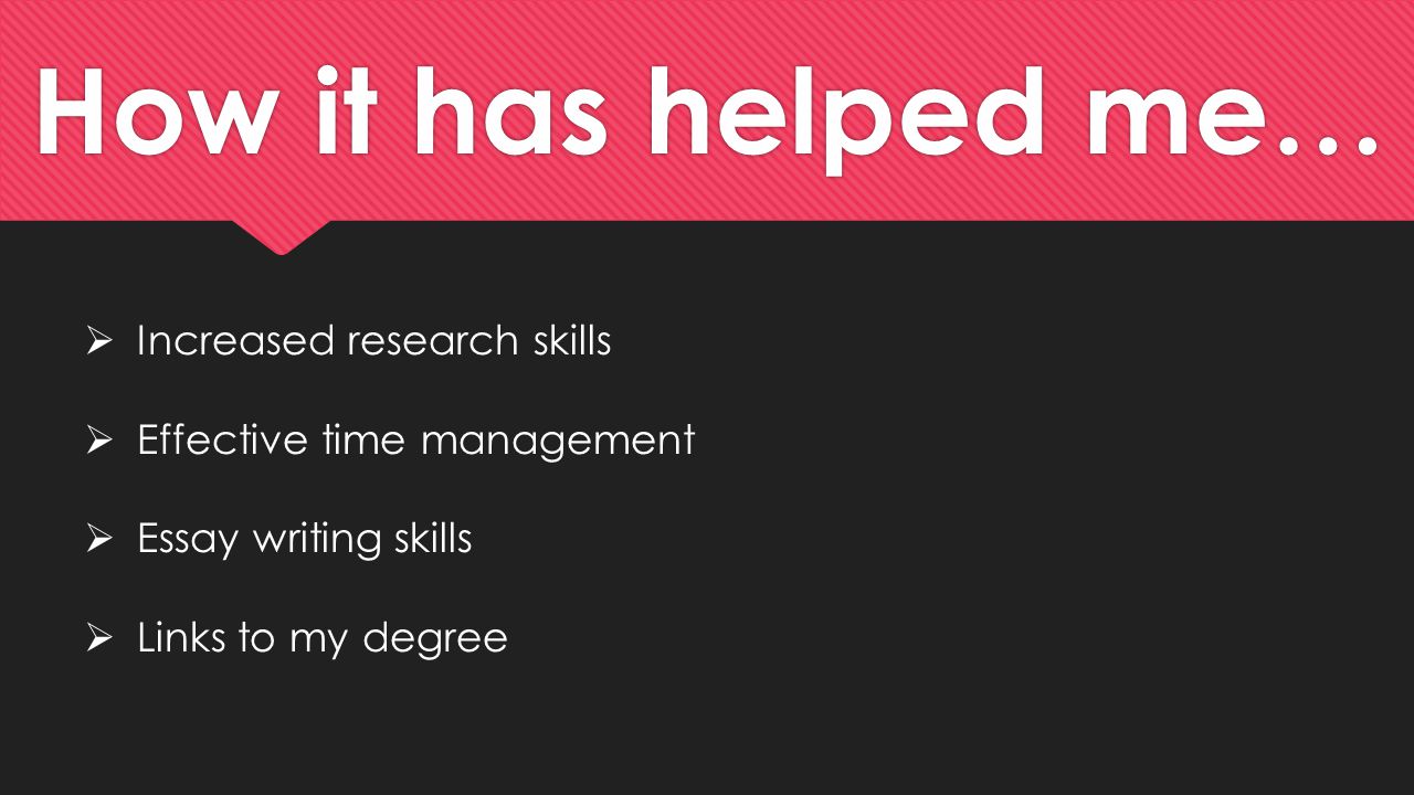 How it has helped me…  Increased research skills  Effective time management  Essay writing skills  Links to my degree