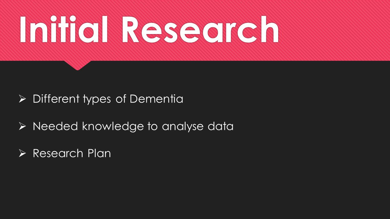 Initial Research  Different types of Dementia  Needed knowledge to analyse data  Research Plan