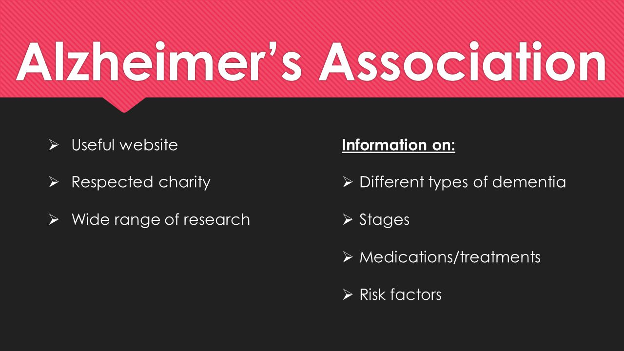 Alzheimer’s Association  Useful website  Respected charity  Wide range of research Information on:  Different types of dementia  Stages  Medications/treatments  Risk factors