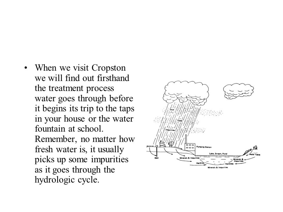 When we visit Cropston we will find out firsthand the treatment process water goes through before it begins its trip to the taps in your house or the water fountain at school.