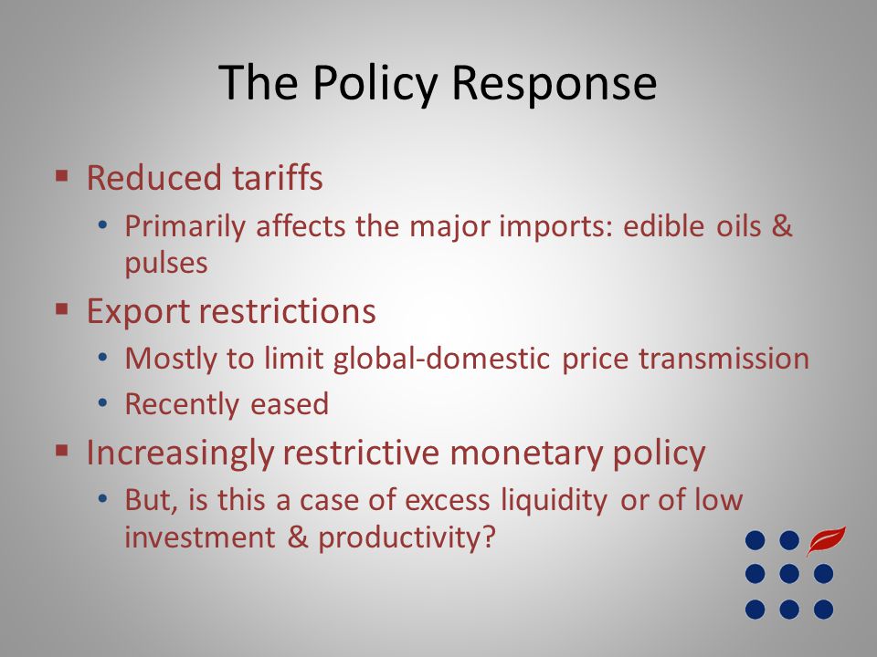 The Policy Response  Reduced tariffs Primarily affects the major imports: edible oils & pulses  Export restrictions Mostly to limit global-domestic price transmission Recently eased  Increasingly restrictive monetary policy But, is this a case of excess liquidity or of low investment & productivity