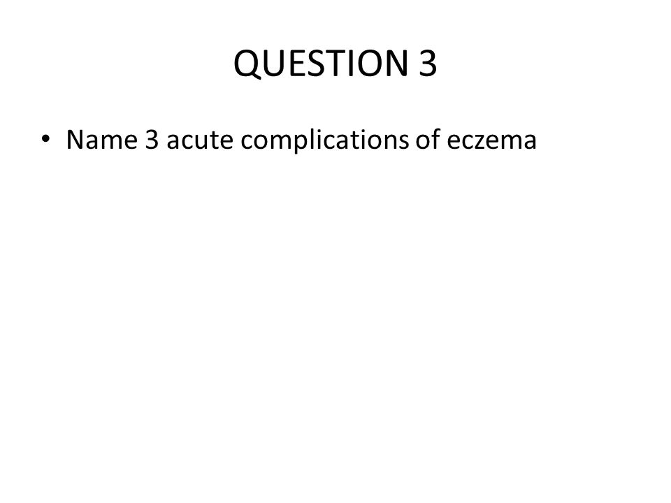 QUESTION 3 Name 3 acute complications of eczema