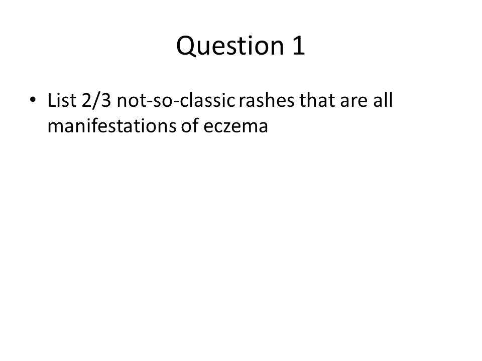Question 1 List 2/3 not-so-classic rashes that are all manifestations of eczema