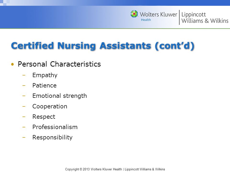 Copyright © 2013 Wolters Kluwer Health | Lippincott Williams & Wilkins Certified Nursing Assistants (cont’d) Personal Characteristics –Empathy –Patience –Emotional strength –Cooperation –Respect –Professionalism –Responsibility