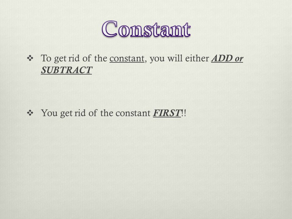  To get rid of the constant, you will either ADD or SUBTRACT  You get rid of the constant FIRST!!