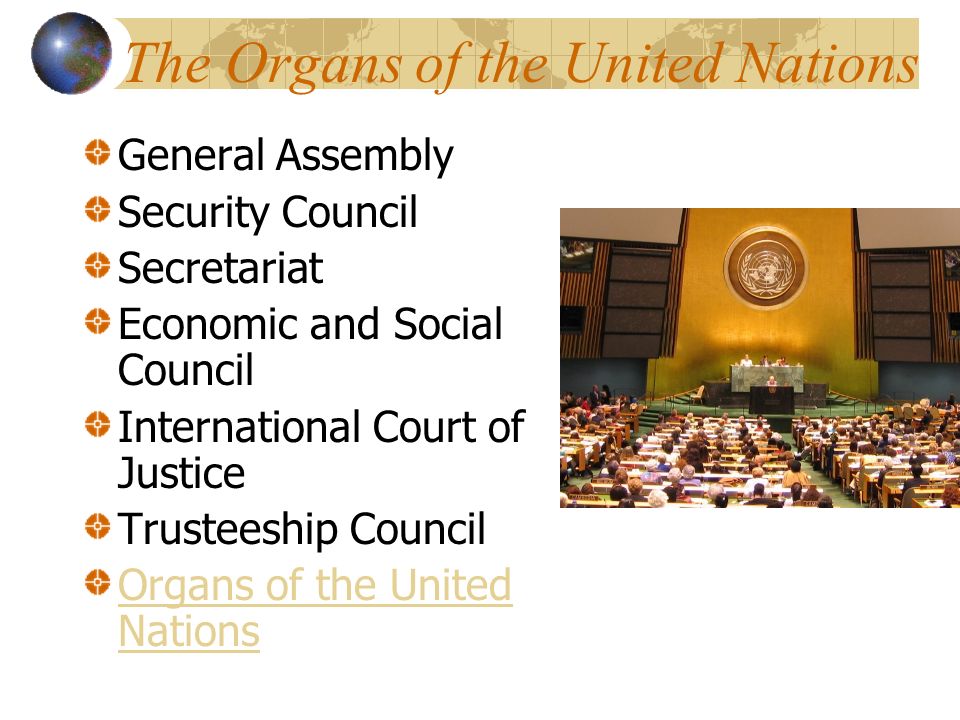 The Organs of the United Nations General Assembly Security Council Secretariat Economic and Social Council International Court of Justice Trusteeship Council Organs of the United Nations