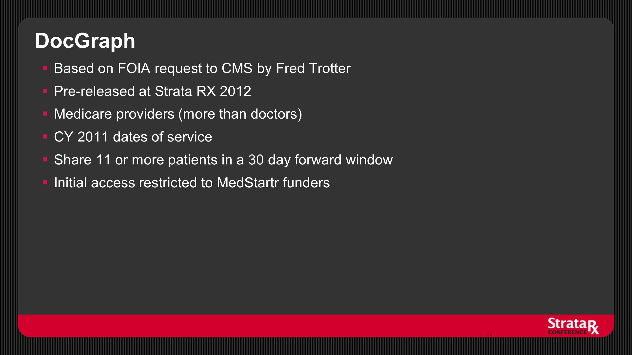 DocGraph  Based on FOIA request to CMS by Fred Trotter  Pre-released at Strata RX 2012  Medicare providers (more than doctors)  CY 2011 dates of service  Share 11 or more patients in a 30 day forward window  Initial access restricted to MedStartr funders 2
