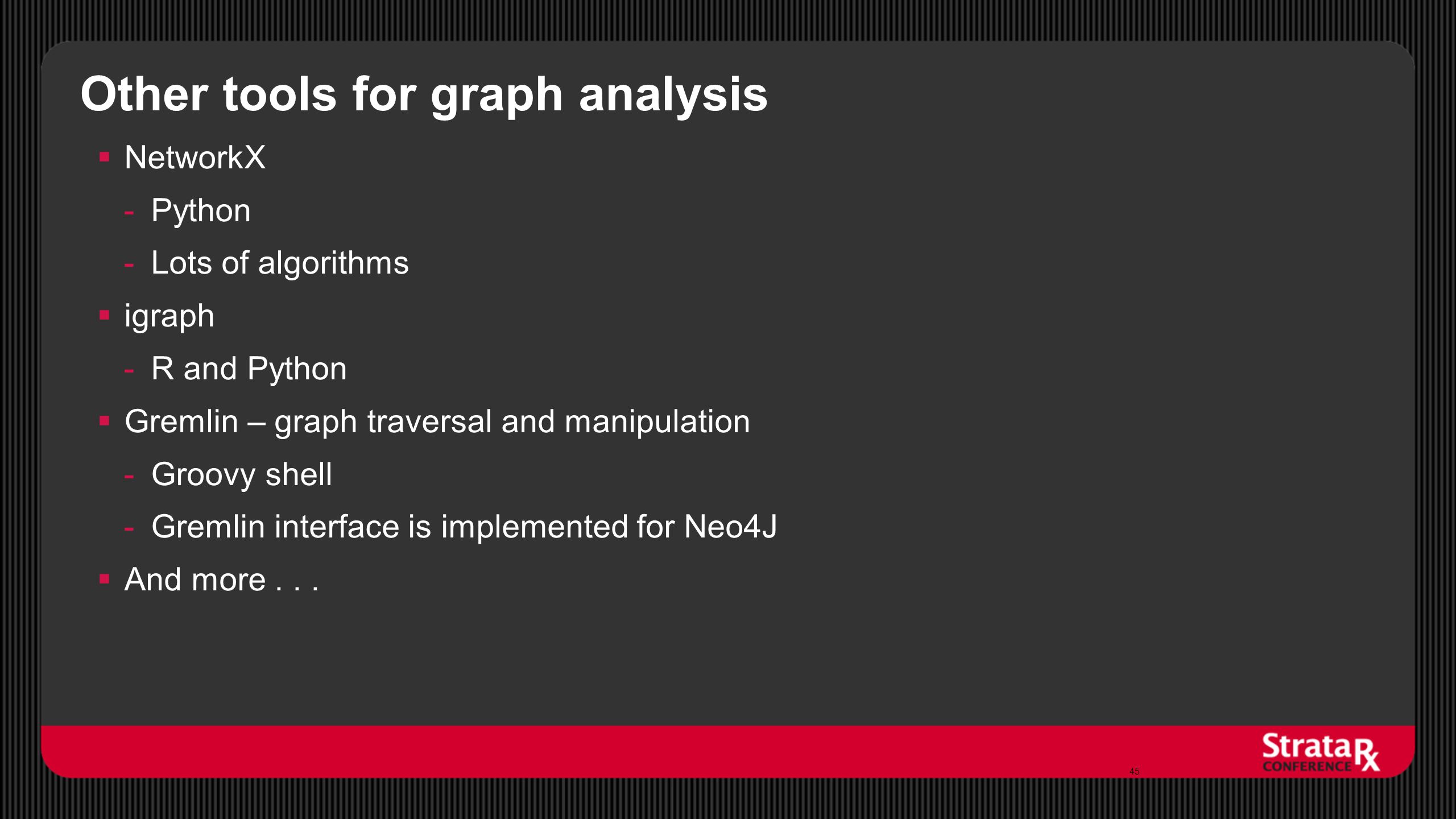 Other tools for graph analysis  NetworkX -Python -Lots of algorithms  igraph -R and Python  Gremlin – graph traversal and manipulation -Groovy shell -Gremlin interface is implemented for Neo4J  And more...