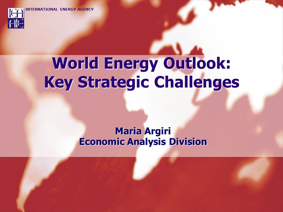 INTERNATIONAL ENERGY AGENCY World Energy Outlook: Key Strategic Challenges Maria Argiri Economic Analysis Division