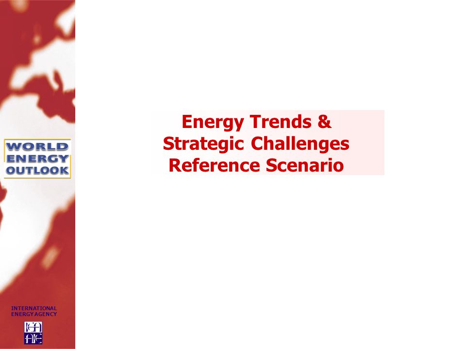 INTERNATIONAL ENERGY AGENCY Energy Trends & Strategic Challenges Reference Scenario