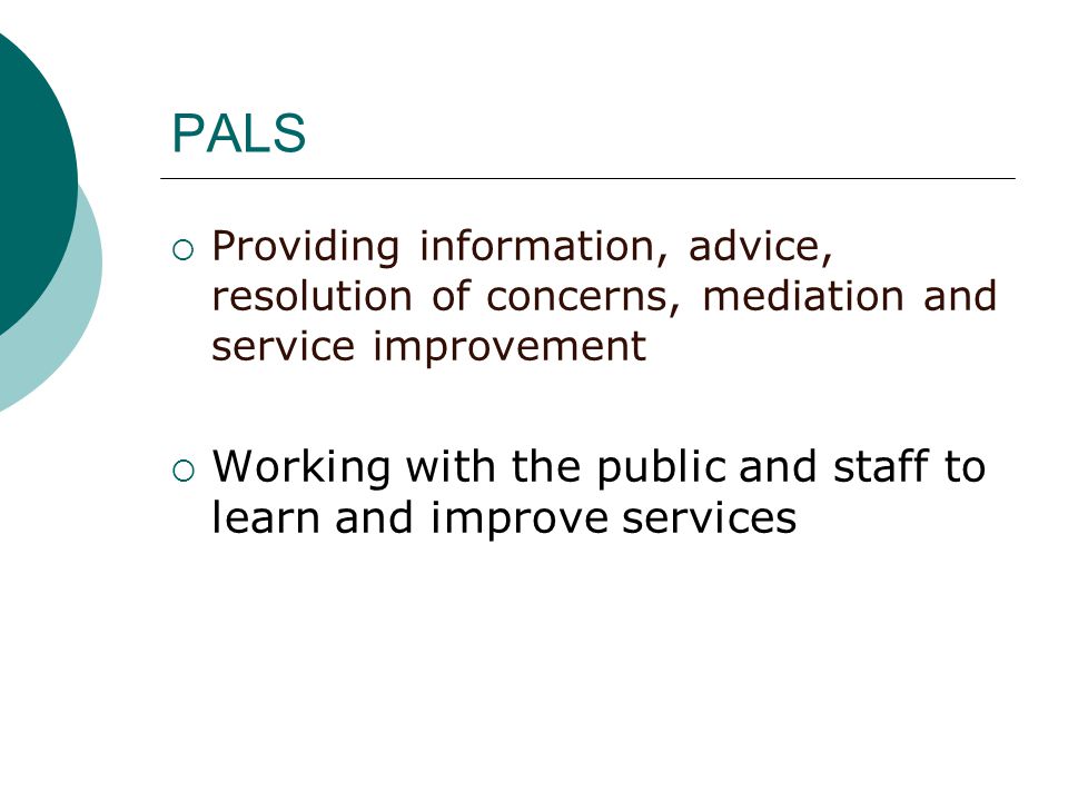 PALS  Providing information, advice, resolution of concerns, mediation and service improvement  Working with the public and staff to learn and improve services