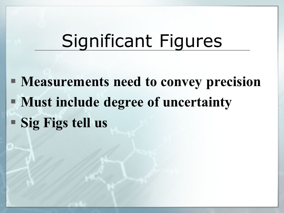 Significant Figures  Measurements need to convey precision  Must include degree of uncertainty  Sig Figs tell us