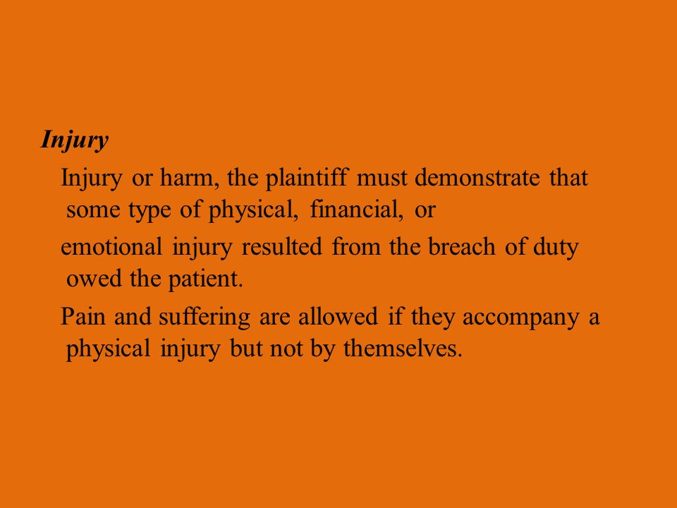 Injury Injury or harm, the plaintiff must demonstrate that some type of physical, financial, or emotional injury resulted from the breach of duty owed the patient.