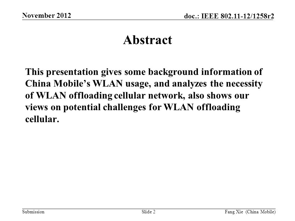 Submission doc.: IEEE /1258r2 November 2012 Slide 2 Abstract This presentation gives some background information of China Mobile’s WLAN usage, and analyzes the necessity of WLAN offloading cellular network, also shows our views on potential challenges for WLAN offloading cellular.