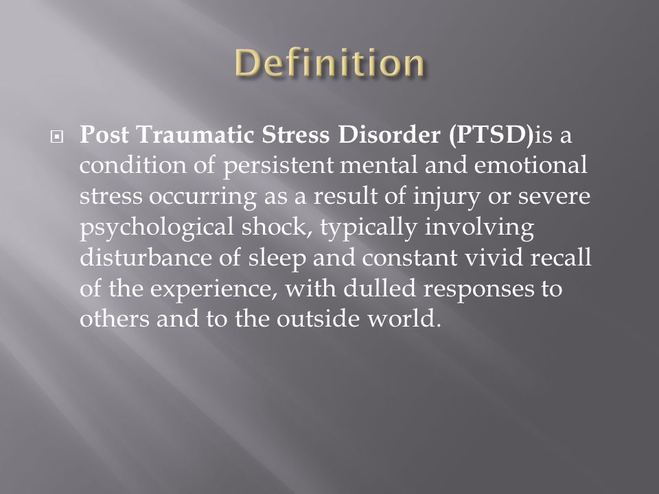  Post Traumatic Stress Disorder (PTSD) is a condition of persistent mental and emotional stress occurring as a result of injury or severe psychological shock, typically involving disturbance of sleep and constant vivid recall of the experience, with dulled responses to others and to the outside world.