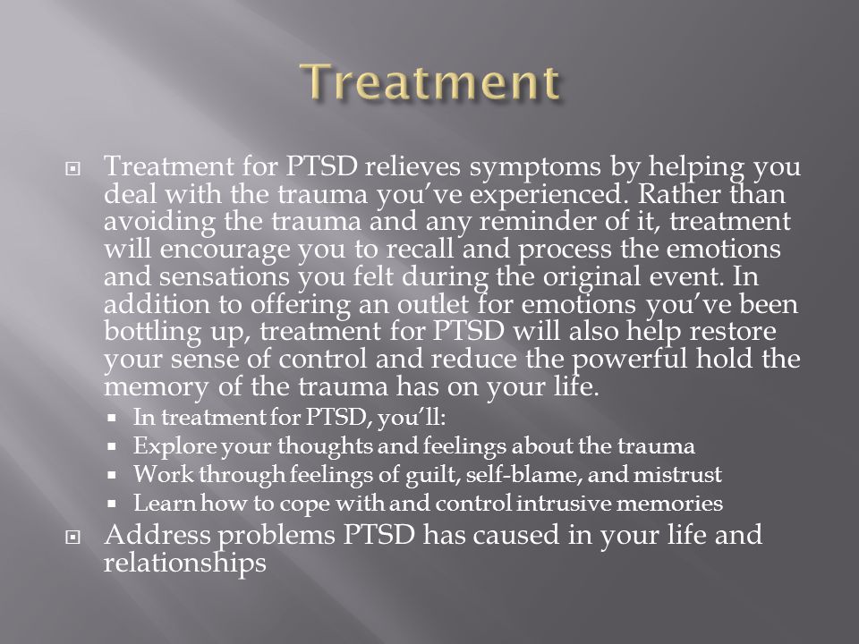  Treatment for PTSD relieves symptoms by helping you deal with the trauma you’ve experienced.