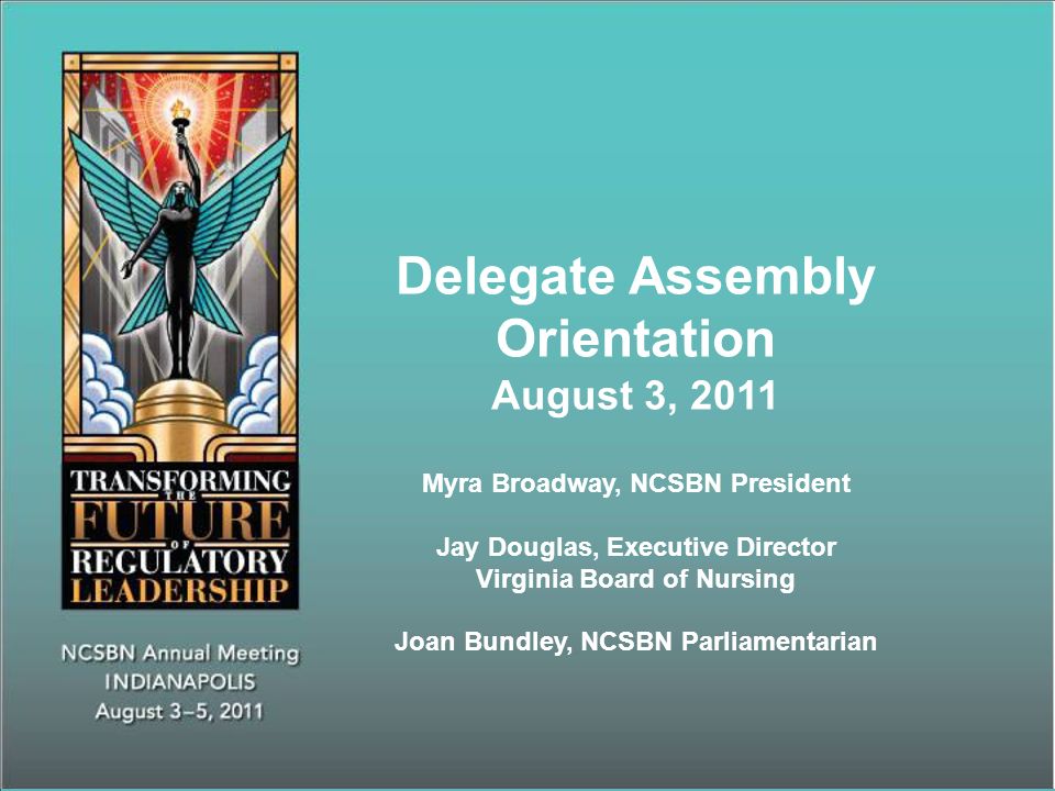 Delegate Assembly Orientation August 3, 2011 Myra Broadway, NCSBN President Jay Douglas, Executive Director Virginia Board of Nursing Joan Bundley, NCSBN Parliamentarian