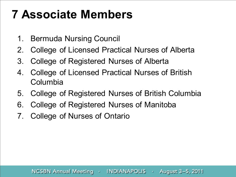 7 Associate Members 1.Bermuda Nursing Council 2.College of Licensed Practical Nurses of Alberta 3.College of Registered Nurses of Alberta 4.College of Licensed Practical Nurses of British Columbia 5.College of Registered Nurses of British Columbia 6.College of Registered Nurses of Manitoba 7.College of Nurses of Ontario