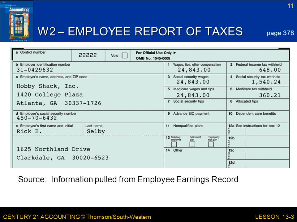 CENTURY 21 ACCOUNTING © Thomson/South-Western 11 LESSON 13-3 W2 – EMPLOYEE REPORT OF TAXES page 378 Source: Information pulled from Employee Earnings Record