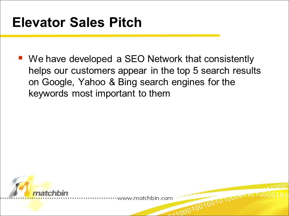 Elevator Sales Pitch  We have developed a SEO Network that consistently helps our customers appear in the top 5 search results on Google, Yahoo & Bing search engines for the keywords most important to them