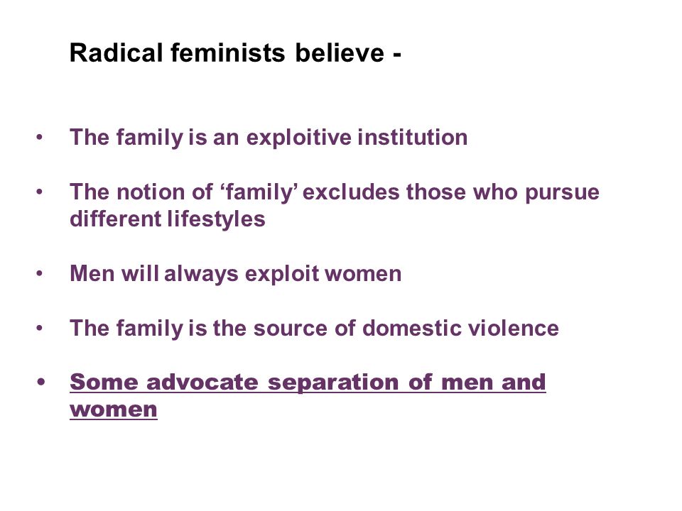 Radical feminists 6 Radical feminists believe that Patriarchy is central source of division in society.