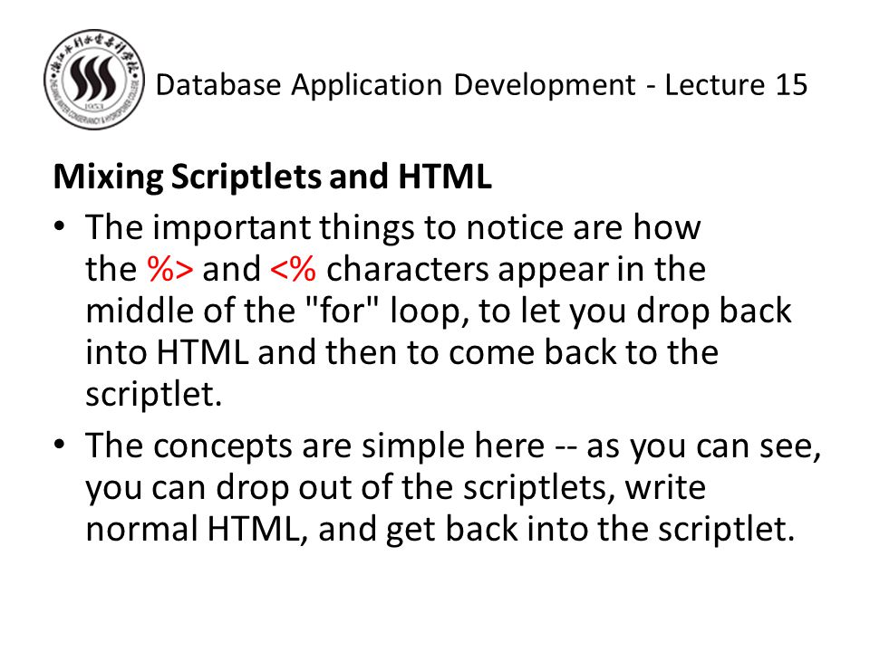 Mixing Scriptlets and HTML The important things to notice are how the %> and <% characters appear in the middle of the for loop, to let you drop back into HTML and then to come back to the scriptlet.