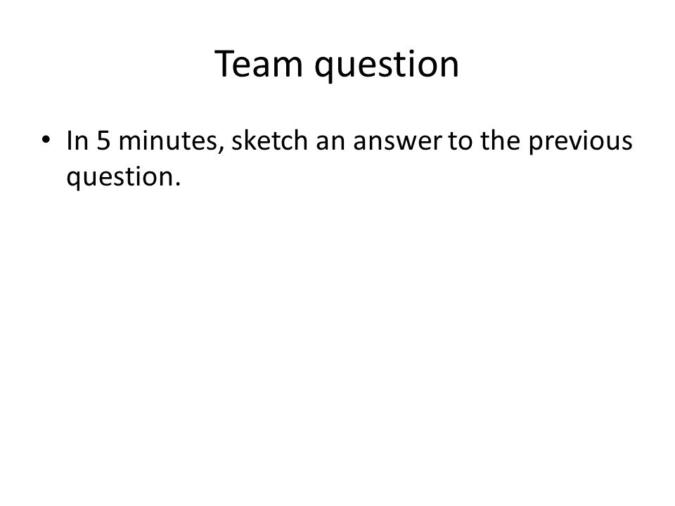 Team question In 5 minutes, sketch an answer to the previous question.