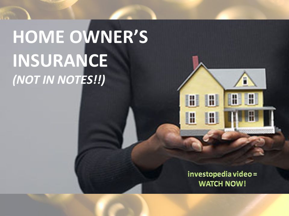 HOME OWNER’S INSURANCE (NOT IN NOTES!!)