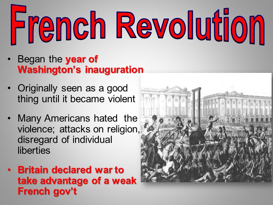 year of Washington’s inaugurationBegan the year of Washington’s inauguration Originally seen as a good thing until it became violent Many Americans hated the violence; attacks on religion, disregard of individual liberties Britain declared war to take advantage of a weak French gov’tBritain declared war to take advantage of a weak French gov’t