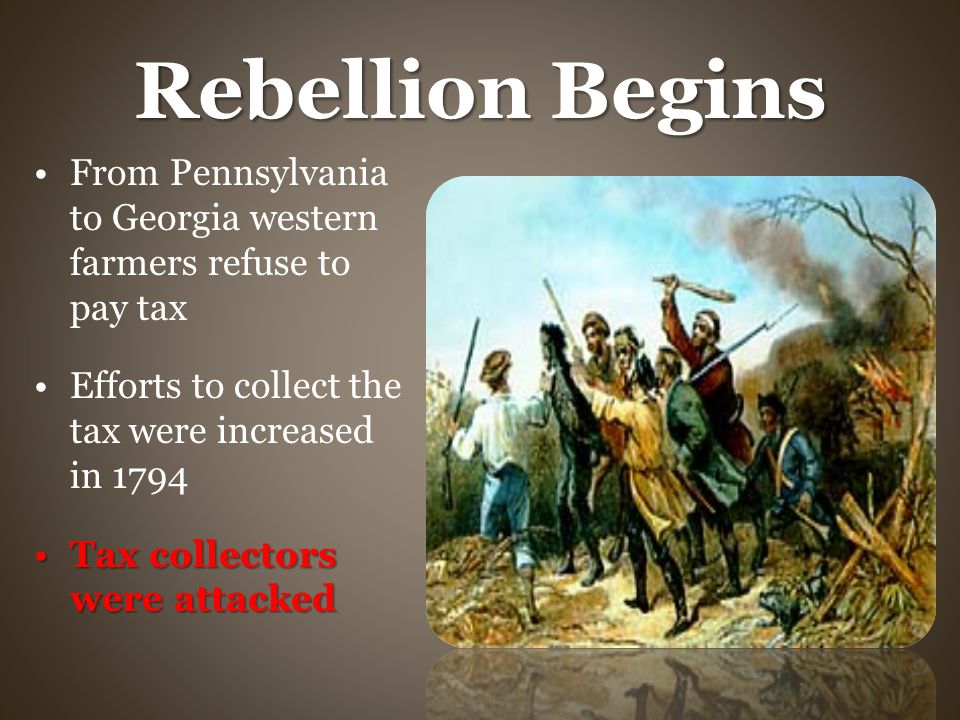Rebellion Begins From Pennsylvania to Georgia western farmers refuse to pay tax Efforts to collect the tax were increased in 1794 Tax collectors were attackedTax collectors were attacked