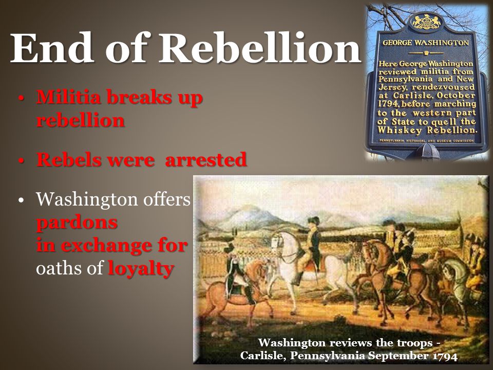End of Rebellion Militia breaks up rebellionMilitia breaks up rebellion Rebels were arrestedRebels were arrested pardons in exchange for loyaltyWashington offers pardons in exchange for oaths of loyalty Washington reviews the troops - Carlisle, Pennsylvania September 1794