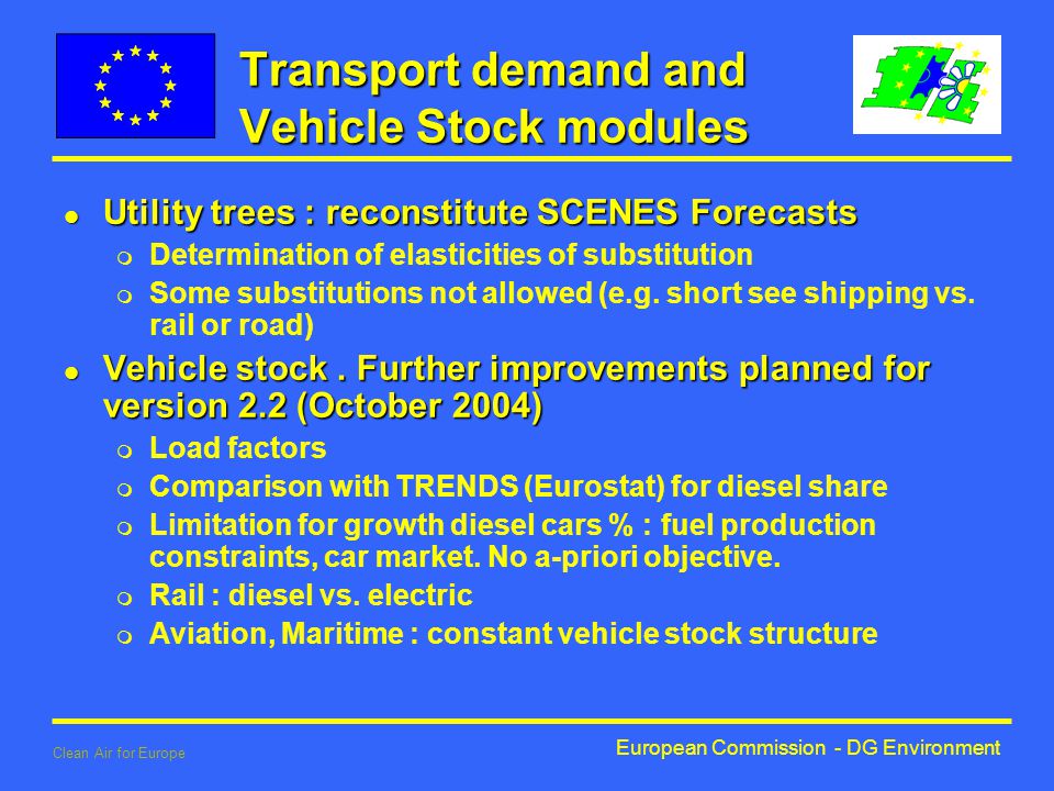 European Commission - DG Environment Clean Air for Europe Transport demand and Vehicle Stock modules l Utility trees : reconstitute SCENES Forecasts m Determination of elasticities of substitution m Some substitutions not allowed (e.g.