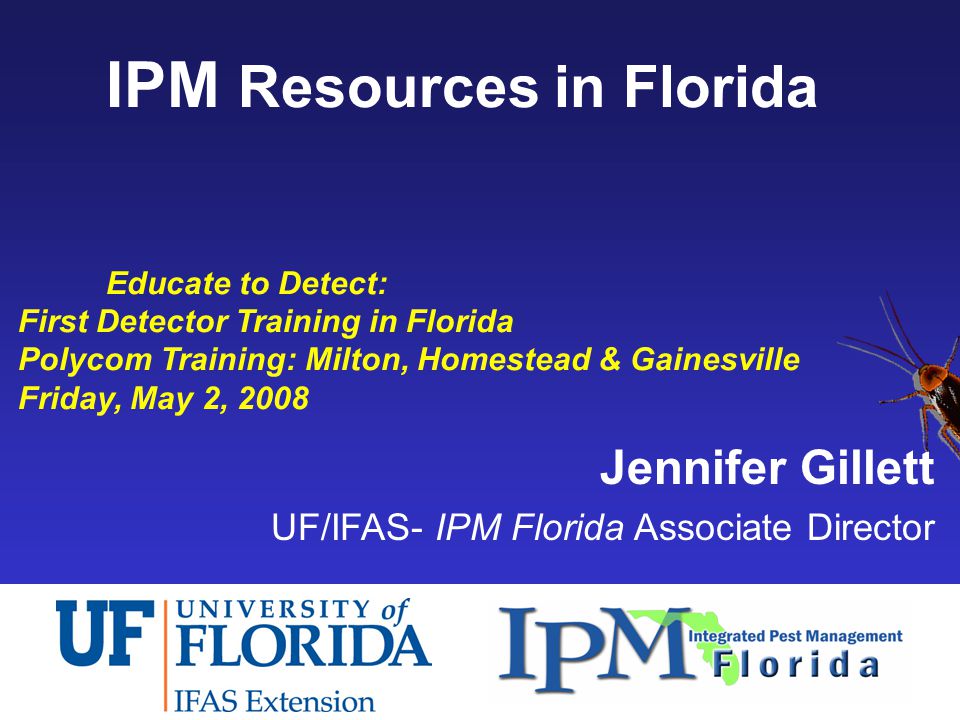 IPM Resources in Florida Educate to Detect: First Detector Training in Florida Polycom Training: Milton, Homestead & Gainesville Friday, May 2, 2008 Jennifer Gillett UF/IFAS- IPM Florida Associate Director