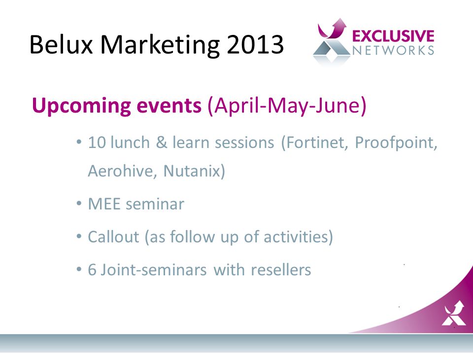 Belux Marketing 2013 Upcoming events (April-May-June) 10 lunch & learn sessions (Fortinet, Proofpoint, Aerohive, Nutanix) MEE seminar Callout (as follow up of activities) 6 Joint-seminars with resellers