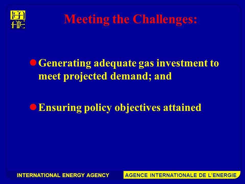 INTERNATIONAL ENERGY AGENCY AGENCE INTERNATIONALE DE L’ENERGIE Meeting the Challenges: Generating adequate gas investment to meet projected demand; and Ensuring policy objectives attained