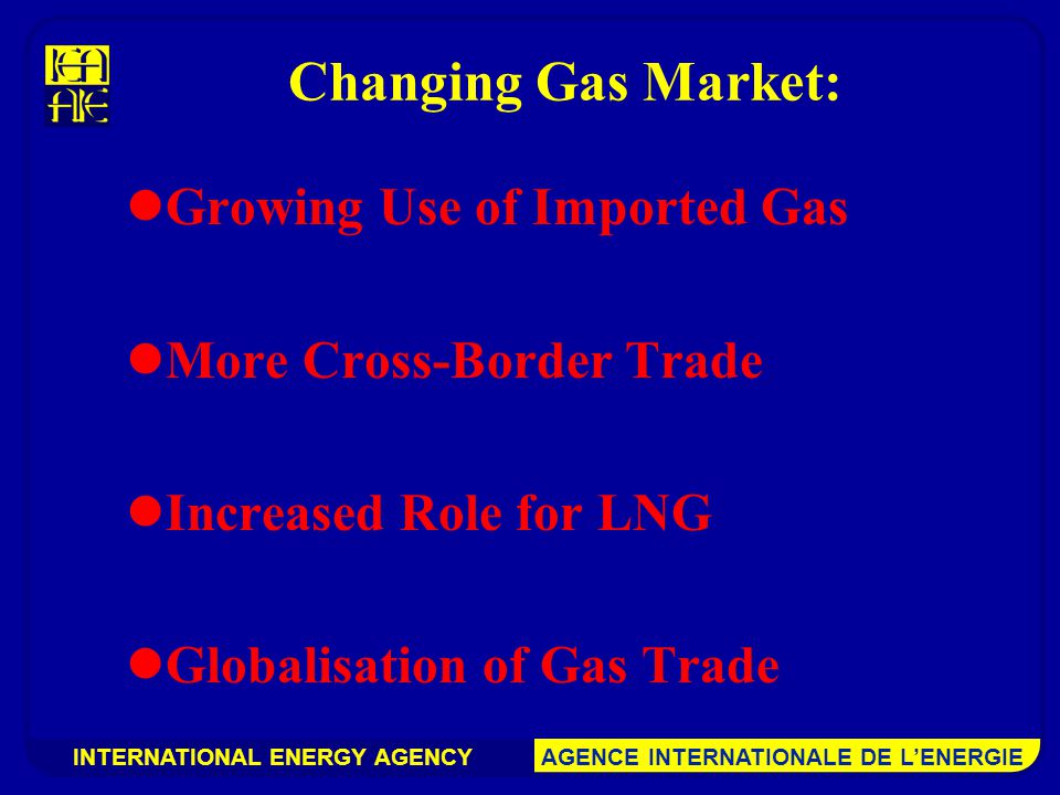 INTERNATIONAL ENERGY AGENCY AGENCE INTERNATIONALE DE L’ENERGIE Changing Gas Market: Growing Use of Imported Gas More Cross-Border Trade Increased Role for LNG Globalisation of Gas Trade