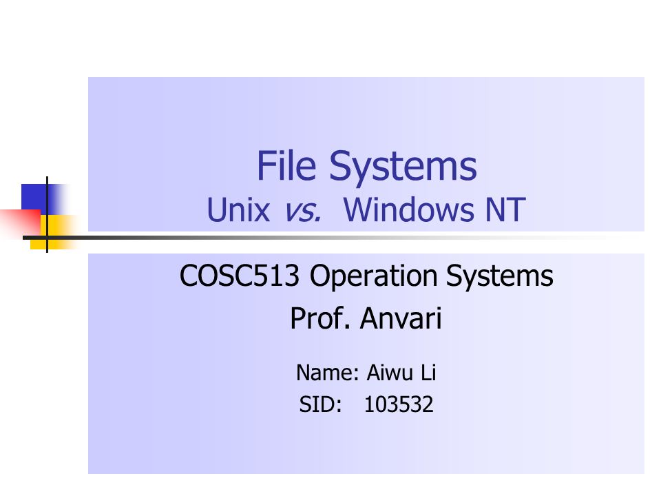 File Systems Unix vs. Windows NT COSC513 Operation Systems Prof. Anvari Name: Aiwu Li SID: