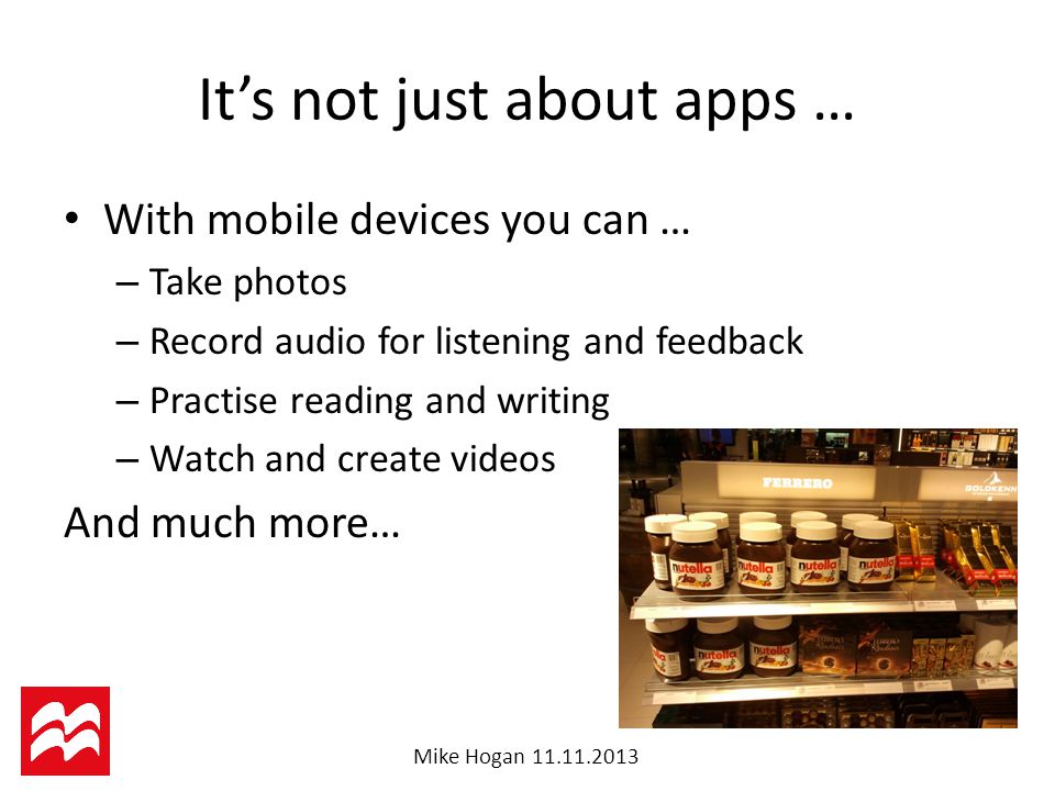 Mike Hogan It’s not just about apps … With mobile devices you can … – Take photos – Record audio for listening and feedback – Practise reading and writing – Watch and create videos And much more…