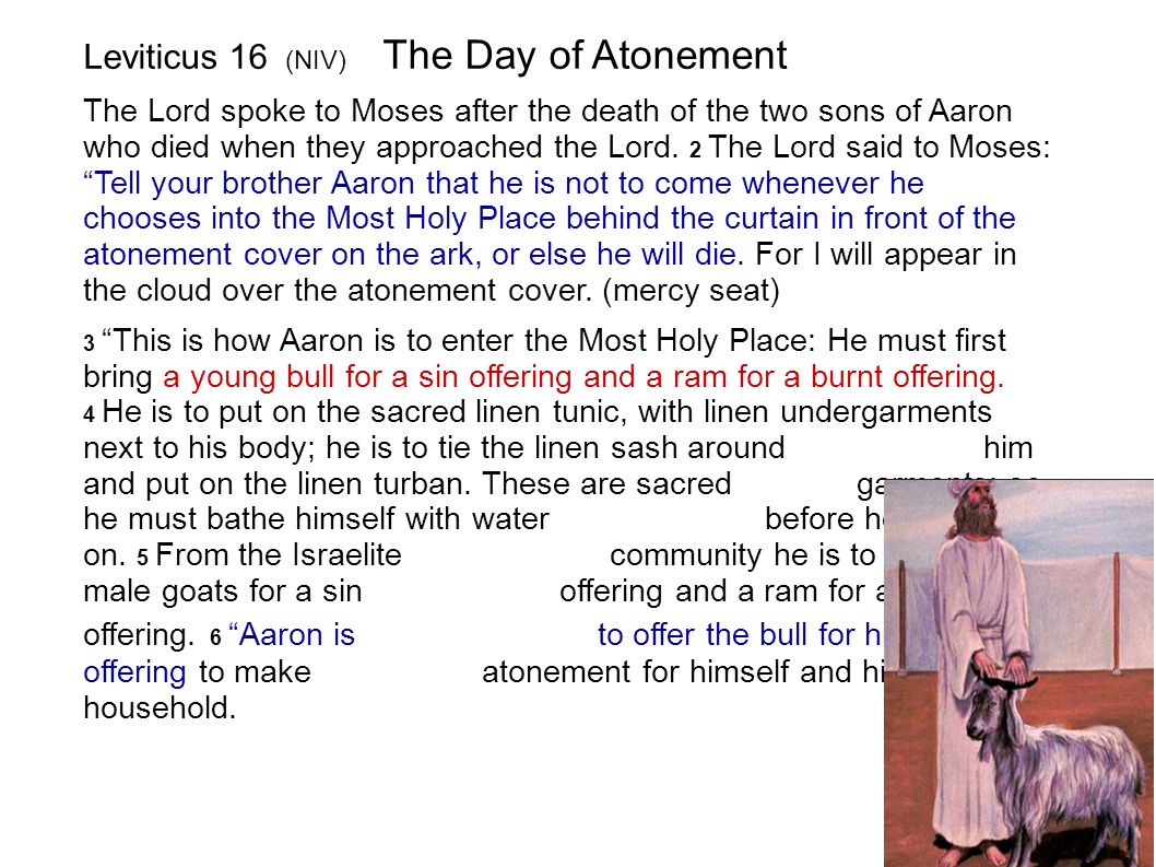 Leviticus 16 (NIV) The Day of Atonement The Lord spoke to Moses after the death of the two sons of Aaron who died when they approached the Lord.