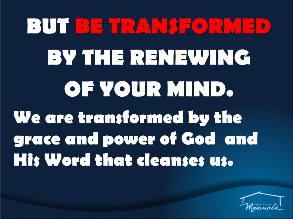BE TRANSFORMED BUT BE TRANSFORMED BY THE RENEWING OF YOUR MIND.