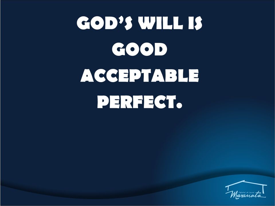 GOD’S WILL IS GOOD ACCEPTABLE PERFECT.