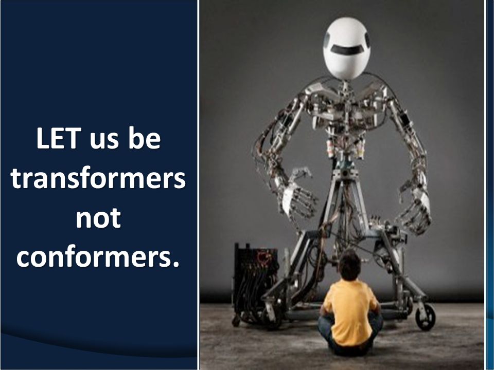 LET us be transformers not conformers.