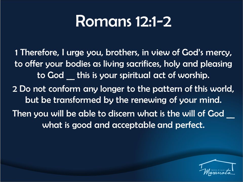 Romans 12:1-2 1 Therefore, I urge you, brothers, in view of God’s mercy, to offer your bodies as living sacrifices, holy and pleasing to God __ this is your spiritual act of worship.
