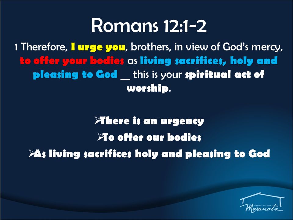 Romans 12:1-2 I urge you living sacrifices, holy and pleasing to God 1 Therefore, I urge you, brothers, in view of God’s mercy, to offer your bodies as living sacrifices, holy and pleasing to God __ this is your spiritual act of worship.