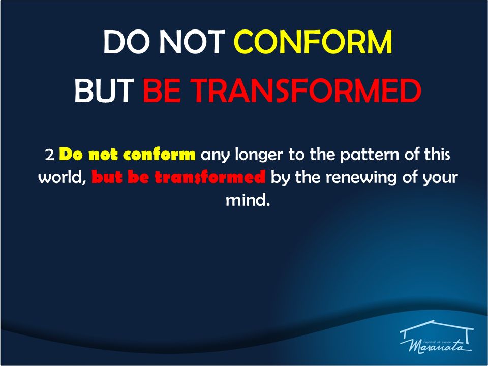 DO NOT CONFORM BUT BE TRANSFORMED 2 Do not conform any longer to the pattern of this world, but be transformed by the renewing of your mind.