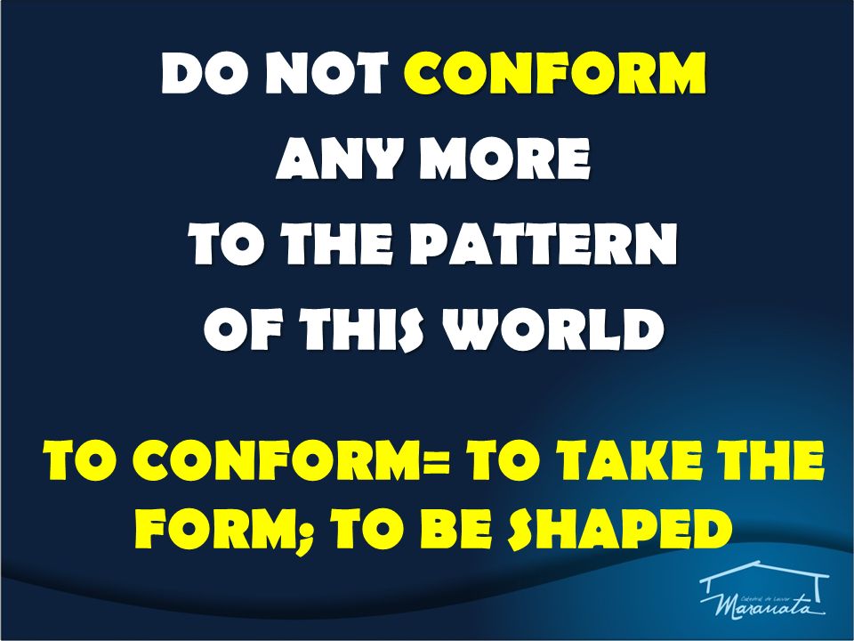 CONFORM DO NOT CONFORM ANY MORE TO THE PATTERN OF THIS WORLD TO CONFORM= TO TAKE THE FORM; TO BE SHAPED