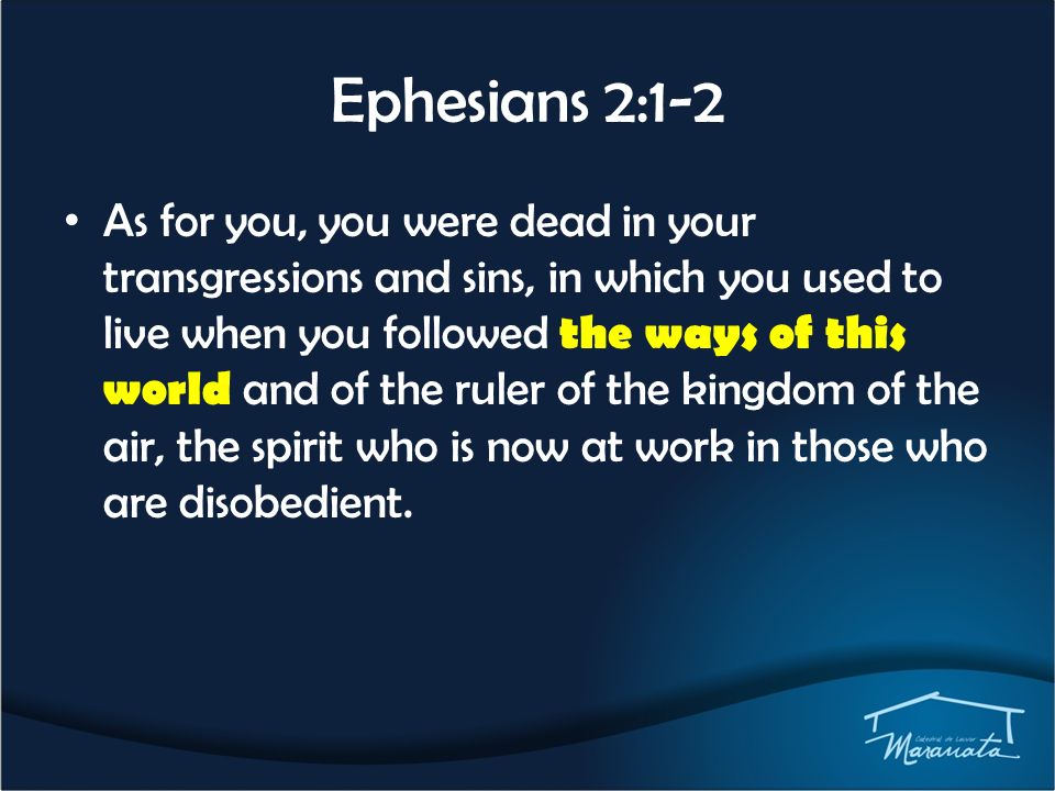Ephesians 2:1-2 As for you, you were dead in your transgressions and sins, in which you used to live when you followed the ways of this world and of the ruler of the kingdom of the air, the spirit who is now at work in those who are disobedient.
