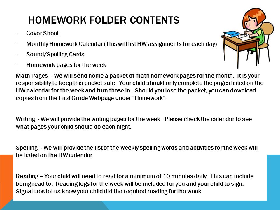 HOMEWORK FOLDER CONTENTS -Cover Sheet -Monthly Homework Calendar (This will list HW assignments for each day) -Sound/Spelling Cards -Homework pages for the week Math Pages – We will send home a packet of math homework pages for the month.