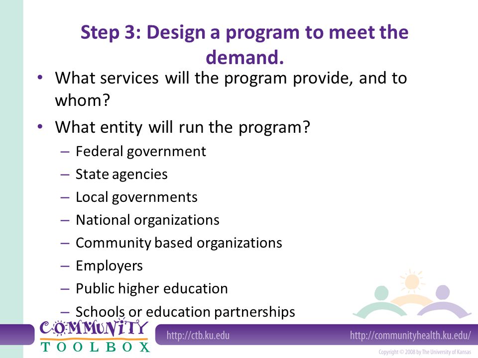 Step 3: Design a program to meet the demand. What services will the program provide, and to whom.